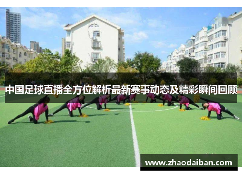 中国足球直播全方位解析最新赛事动态及精彩瞬间回顾