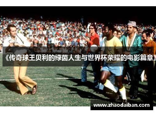 《传奇球王贝利的绿茵人生与世界杯荣耀的电影篇章》