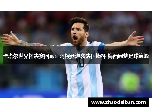 卡塔尔世界杯决赛回顾：阿根廷逆袭法国捧杯 梅西圆梦足球巅峰