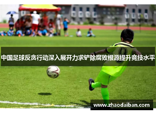 中国足球反贪行动深入展开力求铲除腐败根源提升竞技水平