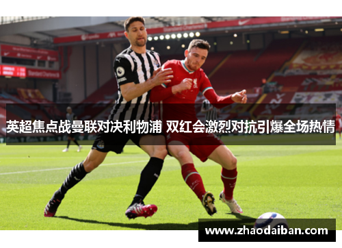 英超焦点战曼联对决利物浦 双红会激烈对抗引爆全场热情