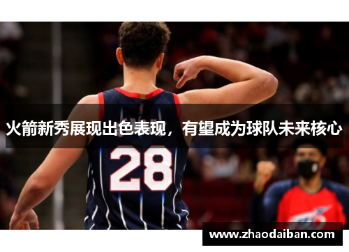 火箭新秀展现出色表现，有望成为球队未来核心