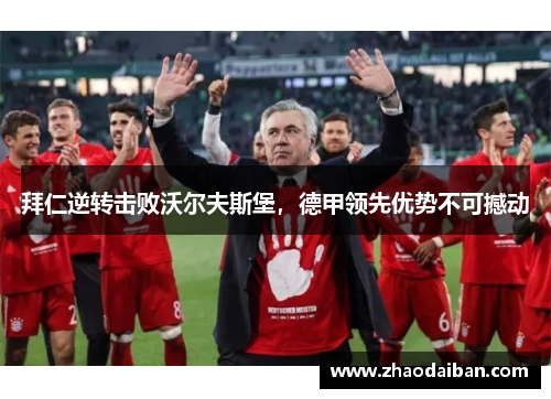 拜仁逆转击败沃尔夫斯堡，德甲领先优势不可撼动
