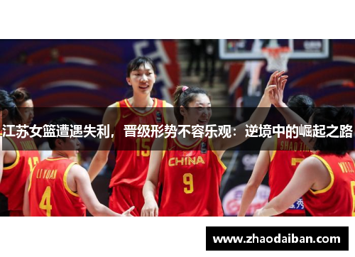 江苏女篮遭遇失利，晋级形势不容乐观：逆境中的崛起之路