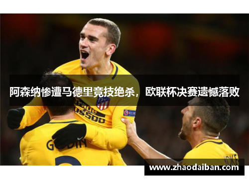 阿森纳惨遭马德里竞技绝杀，欧联杯决赛遗憾落败