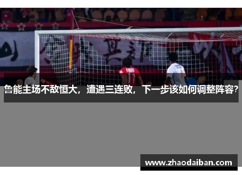 鲁能主场不敌恒大，遭遇三连败，下一步该如何调整阵容？