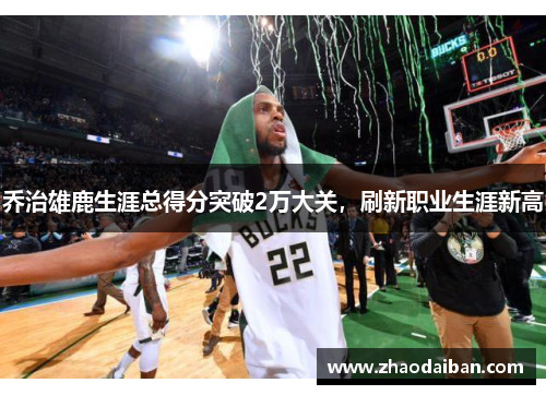 乔治雄鹿生涯总得分突破2万大关，刷新职业生涯新高