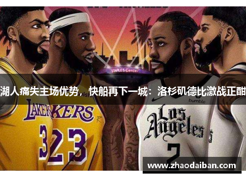湖人痛失主场优势，快船再下一城：洛杉矶德比激战正酣