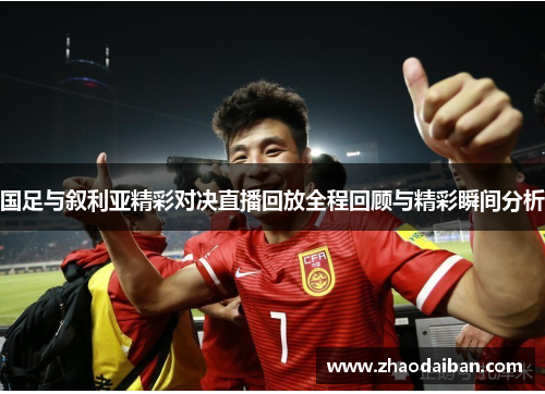 国足与叙利亚精彩对决直播回放全程回顾与精彩瞬间分析