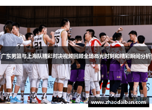 广东男篮与上海队精彩对决视频回顾全场高光时刻和精彩瞬间分析