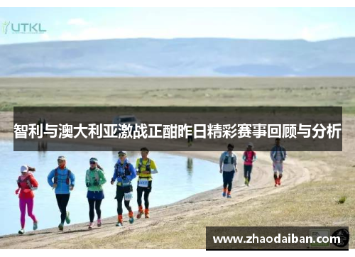 智利与澳大利亚激战正酣昨日精彩赛事回顾与分析