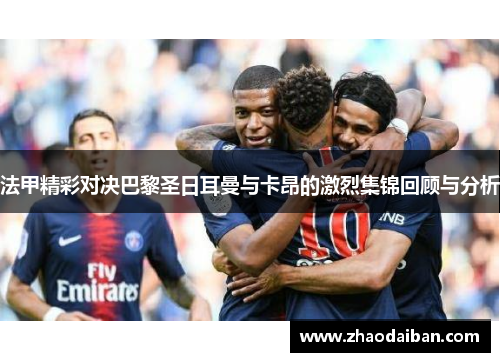 法甲精彩对决巴黎圣日耳曼与卡昂的激烈集锦回顾与分析
