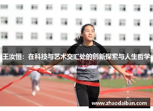 王汝恒：在科技与艺术交汇处的创新探索与人生哲学