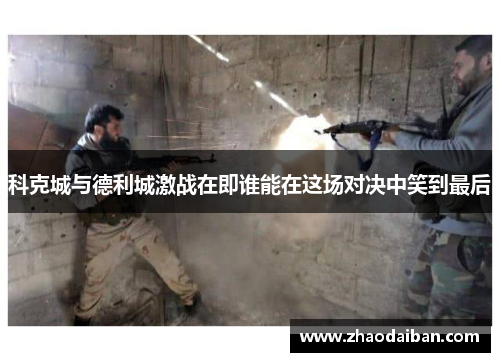 科克城与德利城激战在即谁能在这场对决中笑到最后