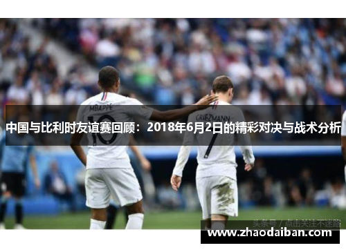 中国与比利时友谊赛回顾：2018年6月2日的精彩对决与战术分析