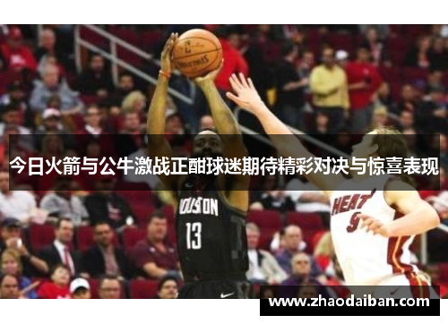 今日火箭与公牛激战正酣球迷期待精彩对决与惊喜表现